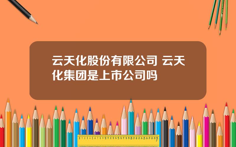 云天化股份有限公司 云天化集团是上市公司吗